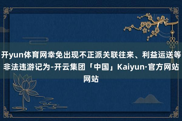 开yun体育网幸免出现不正派关联往来、利益运送等非法违游记为-开云集团「中国」Kaiyun·官方网站