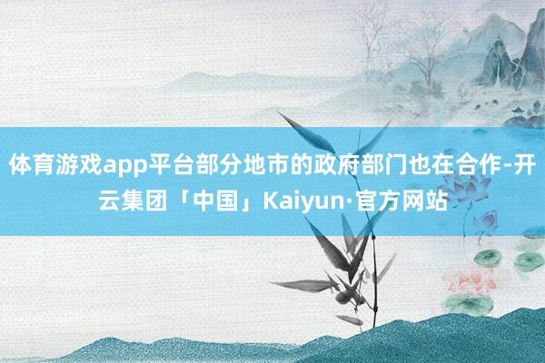 体育游戏app平台部分地市的政府部门也在合作-开云集团「中国」Kaiyun·官方网站