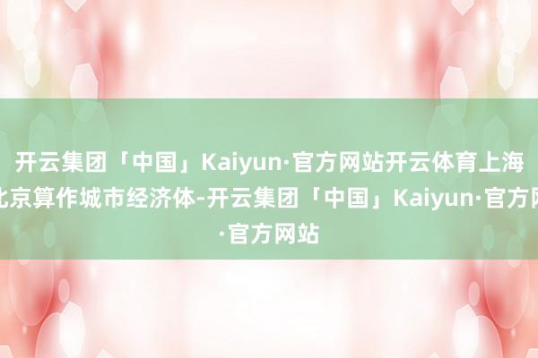 开云集团「中国」Kaiyun·官方网站开云体育上海和北京算作城市经济体-开云集团「中国」Kaiyun·官方网站