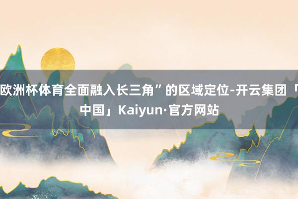 欧洲杯体育全面融入长三角”的区域定位-开云集团「中国」Kaiyun·官方网站