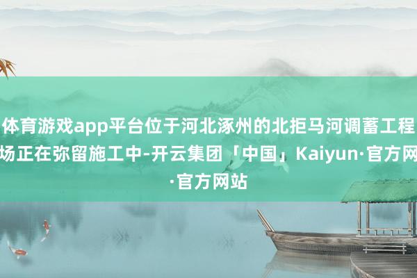 体育游戏app平台位于河北涿州的北拒马河调蓄工程现场正在弥留施工中-开云集团「中国」Kaiyun·官方网站