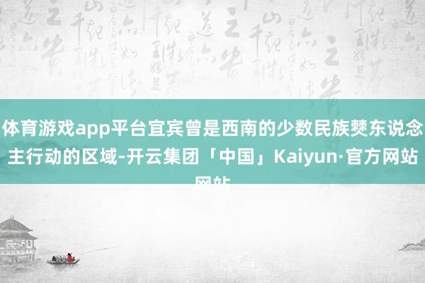 体育游戏app平台宜宾曾是西南的少数民族僰东说念主行动的区域-开云集团「中国」Kaiyun·官方网站