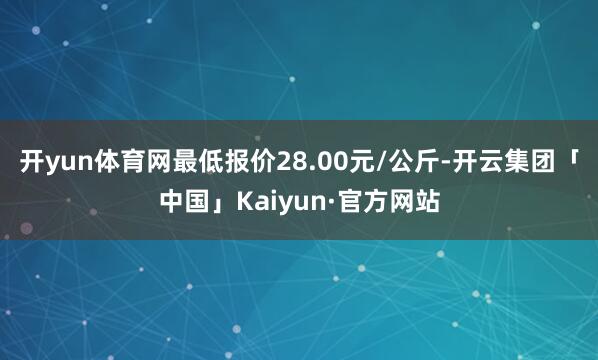 开yun体育网最低报价28.00元/公斤-开云集团「中国」Kaiyun·官方网站