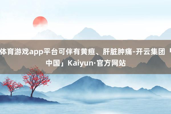 体育游戏app平台可伴有黄疸、肝脏肿痛-开云集团「中国」Kaiyun·官方网站
