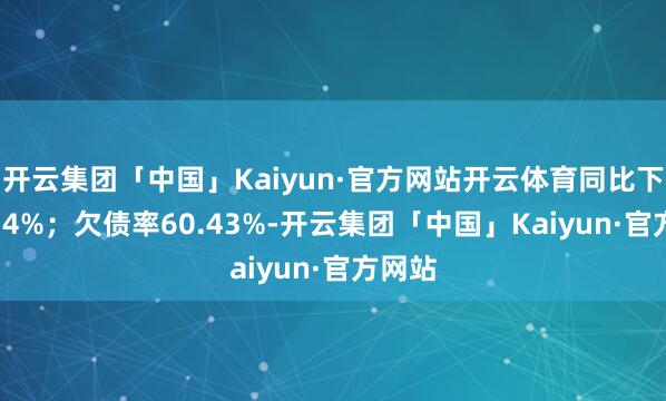 开云集团「中国」Kaiyun·官方网站开云体育同比下降4.14%；欠债率60.43%-开云集团「中国」Kaiyun·官方网站