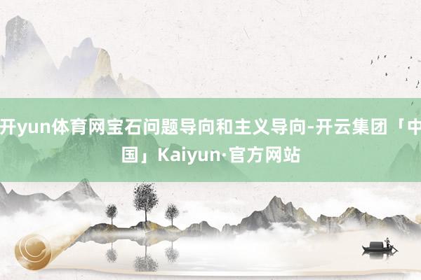 开yun体育网宝石问题导向和主义导向-开云集团「中国」Kaiyun·官方网站
