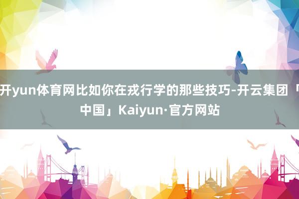 开yun体育网比如你在戎行学的那些技巧-开云集团「中国」Kaiyun·官方网站