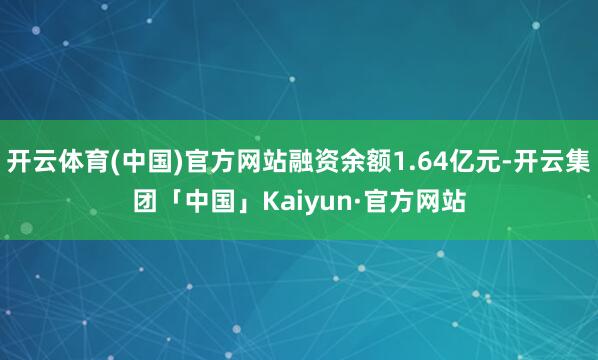 开云体育(中国)官方网站融资余额1.64亿元-开云集团「中国」Kaiyun·官方网站