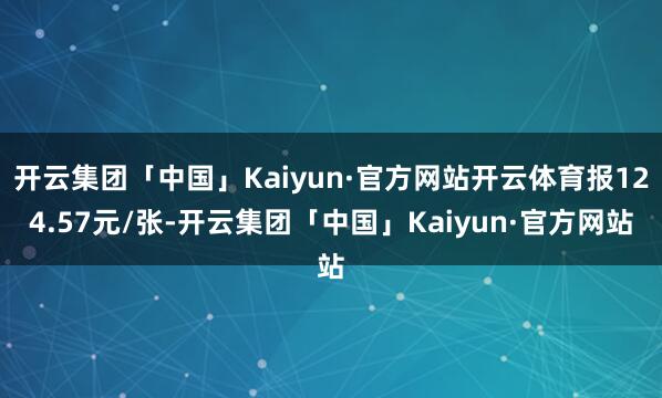 开云集团「中国」Kaiyun·官方网站开云体育报124.57元/张-开云集团「中国」Kaiyun·官方网站