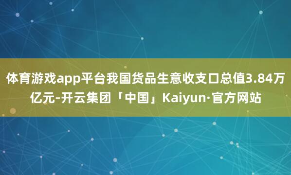 体育游戏app平台我国货品生意收支口总值3.84万亿元-开云集团「中国」Kaiyun·官方网站