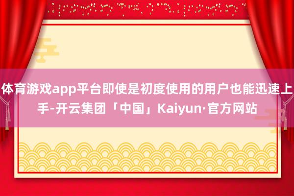 体育游戏app平台即使是初度使用的用户也能迅速上手-开云集团「中国」Kaiyun·官方网站