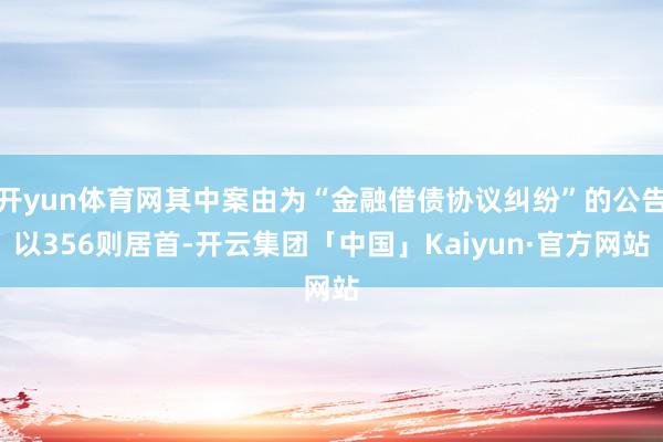 开yun体育网其中案由为“金融借债协议纠纷”的公告以356则居首-开云集团「中国」Kaiyun·官方网站