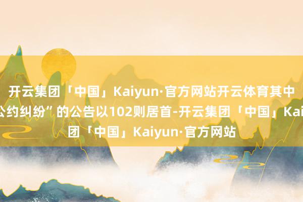 开云集团「中国」Kaiyun·官方网站开云体育其中案由为“交易公约纠纷”的公告以102则居首-开云集团「中国」Kaiyun·官方网站