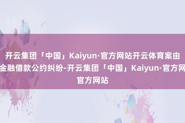开云集团「中国」Kaiyun·官方网站开云体育案由为金融借款公约纠纷-开云集团「中国」Kaiyun·官方网站