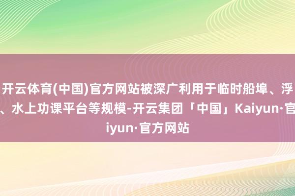 开云体育(中国)官方网站被深广利用于临时船埠、浮动平台、水上功课平台等规模-开云集团「中国」Kaiyun·官方网站