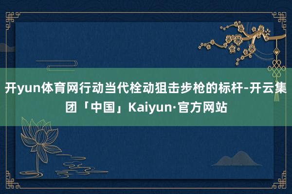 开yun体育网行动当代栓动狙击步枪的标杆-开云集团「中国」Kaiyun·官方网站