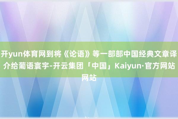 开yun体育网到将《论语》等一部部中国经典文章译介给葡语寰宇-开云集团「中国」Kaiyun·官方网站