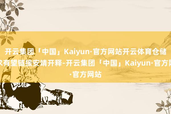 开云集团「中国」Kaiyun·官方网站开云体育仓储需求有望链接安靖开释-开云集团「中国」Kaiyun·官方网站