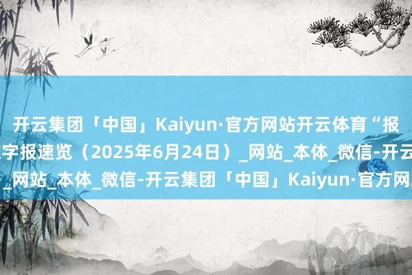 开云集团「中国」Kaiyun·官方网站开云体育“报”到！《服务新闻》数字报速览（2025年6月24日）_网站_本体_微信-开云集团「中国」Kaiyun·官方网站