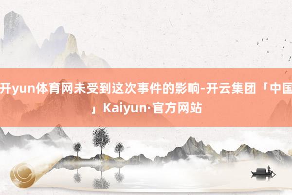 开yun体育网未受到这次事件的影响-开云集团「中国」Kaiyun·官方网站