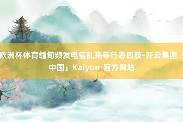 欧洲杯体育缅甸频发电信乱来等行恶四肢-开云集团「中国」Kaiyun·官方网站