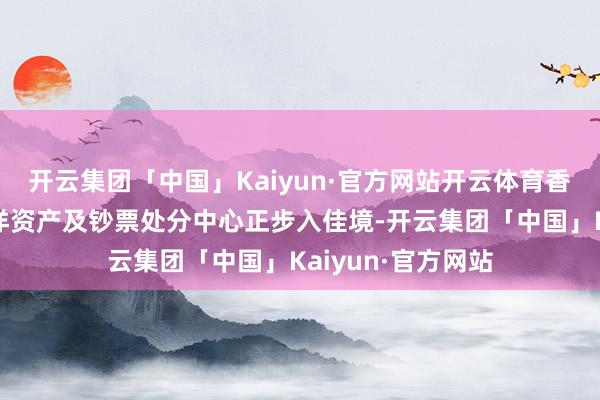 开云集团「中国」Kaiyun·官方网站开云体育香港看成颠倒的外洋资产及钞票处分中心正步入佳境-开云集团「中国」Kaiyun·官方网站