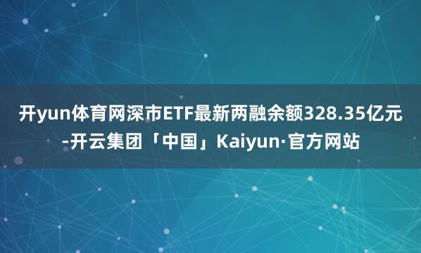 开yun体育网深市ETF最新两融余额328.35亿元-开云集团「中国」Kaiyun·官方网站