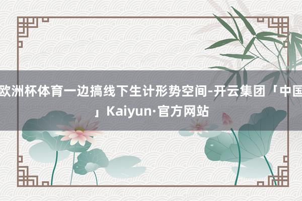 欧洲杯体育一边搞线下生计形势空间-开云集团「中国」Kaiyun·官方网站