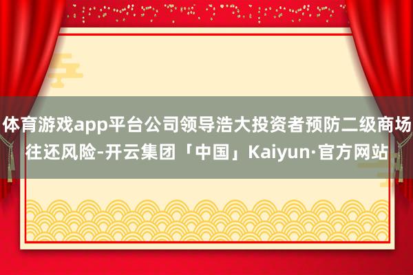体育游戏app平台公司领导浩大投资者预防二级商场往还风险-开云集团「中国」Kaiyun·官方网站