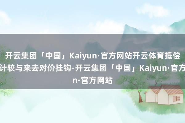 开云集团「中国」Kaiyun·官方网站开云体育抵偿金额计较与来去对价挂钩-开云集团「中国」Kaiyun·官方网站