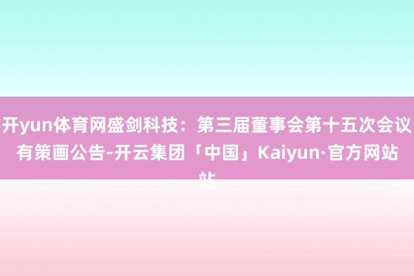 开yun体育网盛剑科技：第三届董事会第十五次会议有策画公告-开云集团「中国」Kaiyun·官方网站