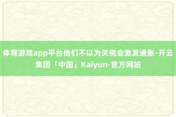 体育游戏app平台他们不以为关税会激发通胀-开云集团「中国」Kaiyun·官方网站