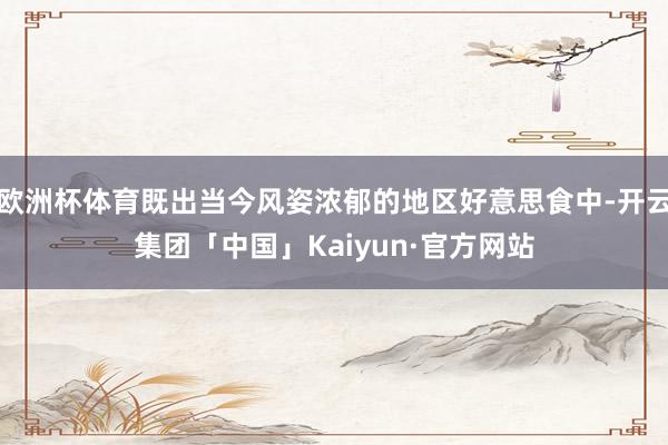 欧洲杯体育既出当今风姿浓郁的地区好意思食中-开云集团「中国」Kaiyun·官方网站