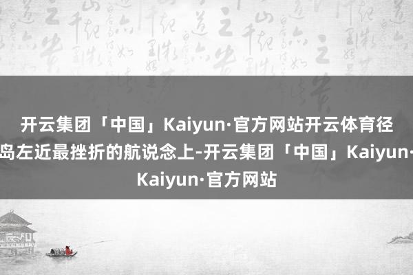 开云集团「中国」Kaiyun·官方网站开云体育径直开到台岛左近最挫折的航说念上-开云集团「中国」Kaiyun·官方网站