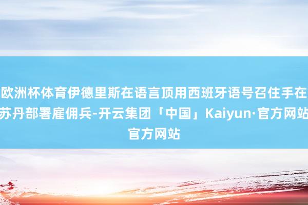 欧洲杯体育伊德里斯在语言顶用西班牙语号召住手在苏丹部署雇佣兵-开云集团「中国」Kaiyun·官方网站