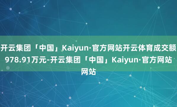 开云集团「中国」Kaiyun·官方网站开云体育成交额978.91万元-开云集团「中国」Kaiyun·官方网站