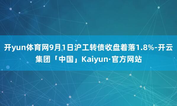 开yun体育网9月1日沪工转债收盘着落1.8%-开云集团「中国」Kaiyun·官方网站