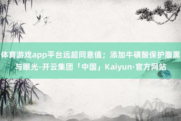 体育游戏app平台远超同意值；添加牛磺酸保护腹黑与眼光-开云集团「中国」Kaiyun·官方网站