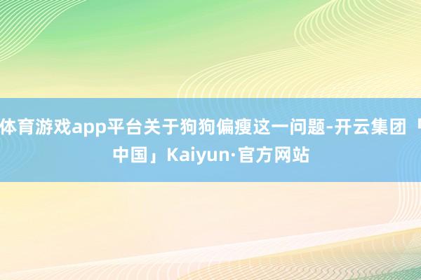 体育游戏app平台关于狗狗偏瘦这一问题-开云集团「中国」Kaiyun·官方网站