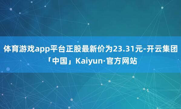 体育游戏app平台正股最新价为23.31元-开云集团「中国」Kaiyun·官方网站