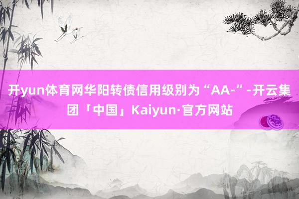 开yun体育网华阳转债信用级别为“AA-”-开云集团「中国」Kaiyun·官方网站