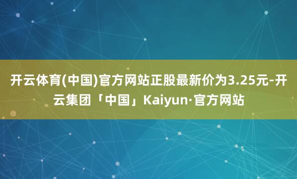 开云体育(中国)官方网站正股最新价为3.25元-开云集团「中国」Kaiyun·官方网站