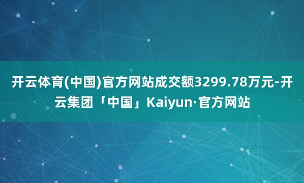 开云体育(中国)官方网站成交额3299.78万元-开云集团「中国」Kaiyun·官方网站