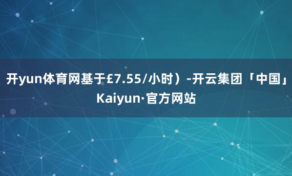 开yun体育网基于£7.55/小时）-开云集团「中国」Kaiyun·官方网站