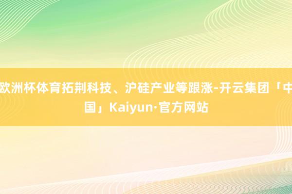 欧洲杯体育拓荆科技、沪硅产业等跟涨-开云集团「中国」Kaiyun·官方网站