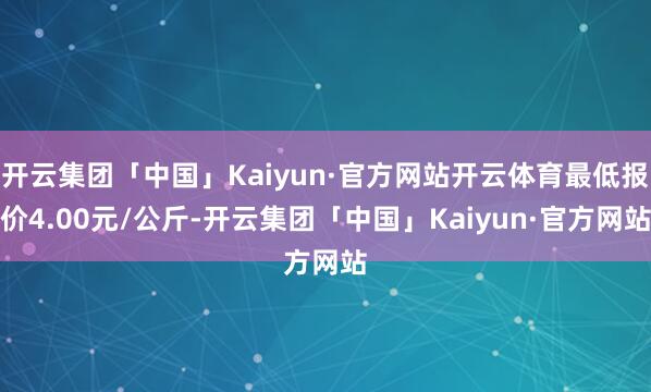 开云集团「中国」Kaiyun·官方网站开云体育最低报价4.00元/公斤-开云集团「中国」Kaiyun·官方网站