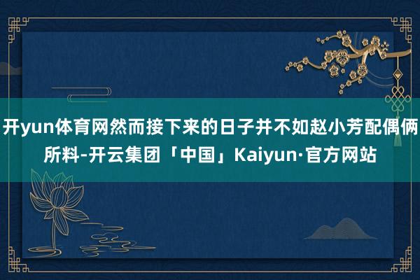开yun体育网然而接下来的日子并不如赵小芳配偶俩所料-开云集团「中国」Kaiyun·官方网站