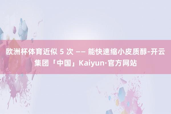 欧洲杯体育近似 5 次 —— 能快速缩小皮质醇-开云集团「中国」Kaiyun·官方网站