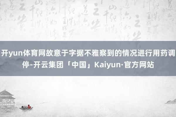 开yun体育网故意于字据不雅察到的情况进行用药调停-开云集团「中国」Kaiyun·官方网站