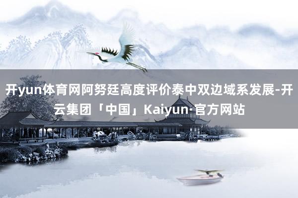 开yun体育网阿努廷高度评价泰中双边域系发展-开云集团「中国」Kaiyun·官方网站